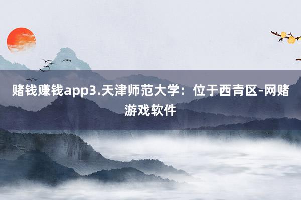 赌钱赚钱app3.天津师范大学：位于西青区-网赌游戏软件