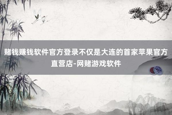 赌钱赚钱软件官方登录不仅是大连的首家苹果官方直营店-网赌游戏软件