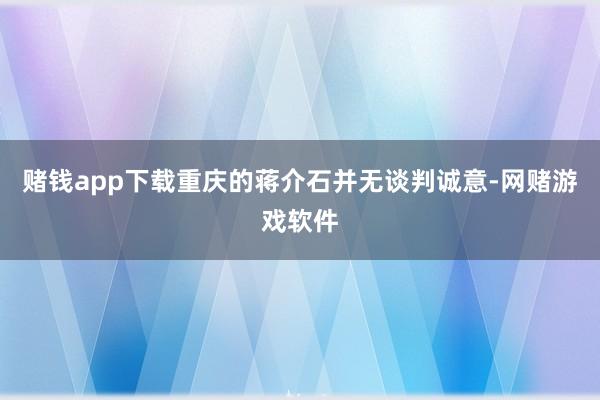 赌钱app下载重庆的蒋介石并无谈判诚意-网赌游戏软件