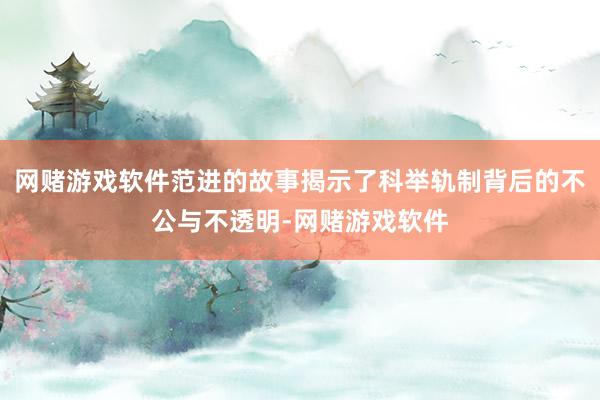 网赌游戏软件范进的故事揭示了科举轨制背后的不公与不透明-网赌游戏软件
