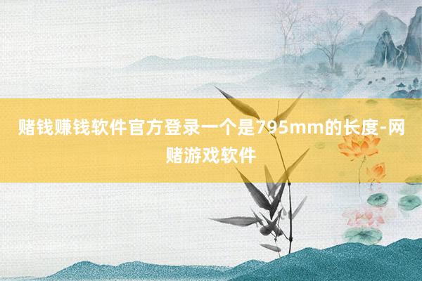 赌钱赚钱软件官方登录一个是795mm的长度-网赌游戏软件