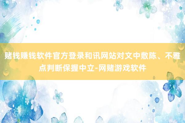 赌钱赚钱软件官方登录和讯网站对文中敷陈、不雅点判断保握中立-网赌游戏软件