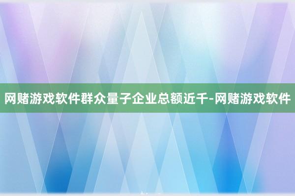 网赌游戏软件群众量子企业总额近千-网赌游戏软件
