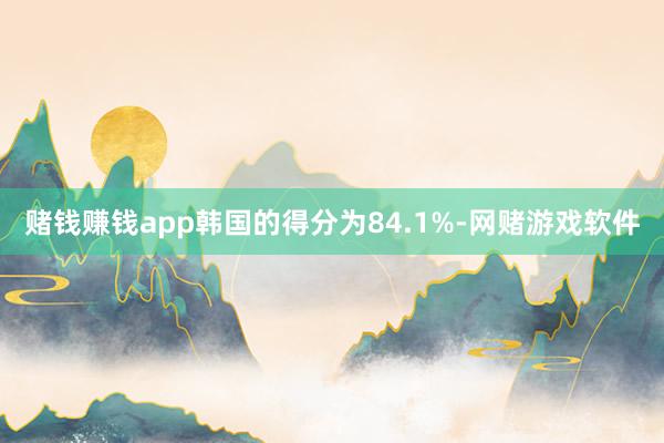 赌钱赚钱app韩国的得分为84.1%-网赌游戏软件