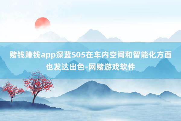 赌钱赚钱app深蓝S05在车内空间和智能化方面也发达出色-网赌游戏软件