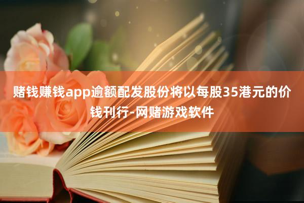 赌钱赚钱app　　逾额配发股份将以每股35港元的价钱刊行-网赌游戏软件