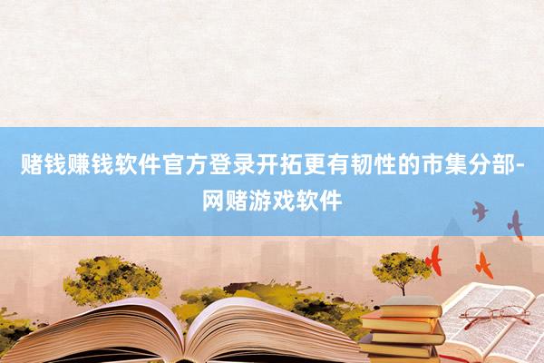 赌钱赚钱软件官方登录开拓更有韧性的市集分部-网赌游戏软件