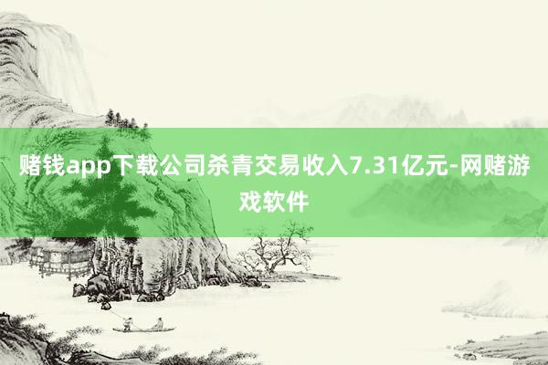 赌钱app下载公司杀青交易收入7.31亿元-网赌游戏软件