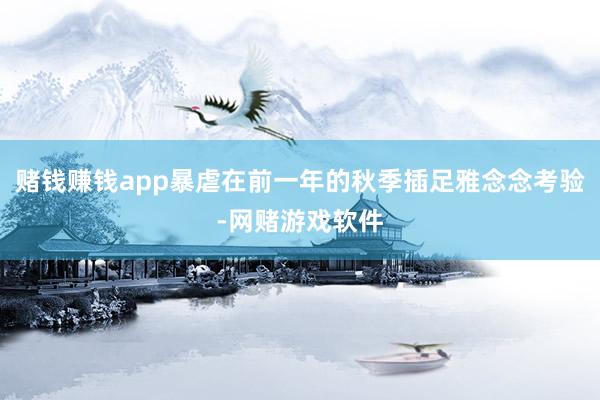 赌钱赚钱app暴虐在前一年的秋季插足雅念念考验-网赌游戏软件