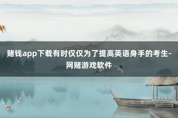 赌钱app下载有时仅仅为了提高英语身手的考生-网赌游戏软件