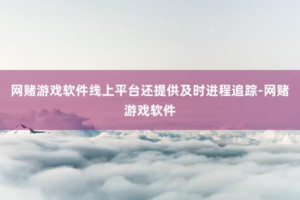 网赌游戏软件线上平台还提供及时进程追踪-网赌游戏软件