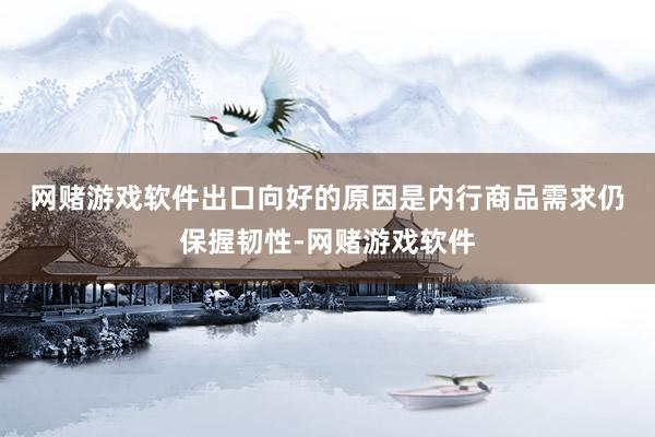 网赌游戏软件　　出口向好的原因是内行商品需求仍保握韧性-网赌游戏软件