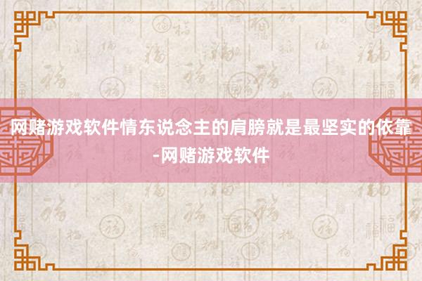 网赌游戏软件情东说念主的肩膀就是最坚实的依靠-网赌游戏软件