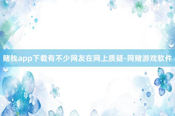 赌钱app下载有不少网友在网上质疑-网赌游戏软件