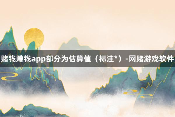 赌钱赚钱app部分为估算值（标注*）-网赌游戏软件
