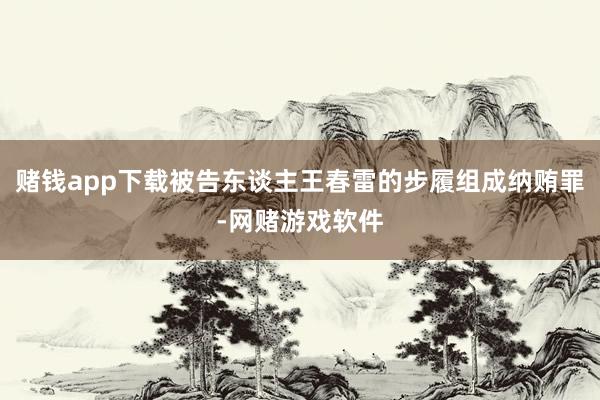 赌钱app下载被告东谈主王春雷的步履组成纳贿罪-网赌游戏软件