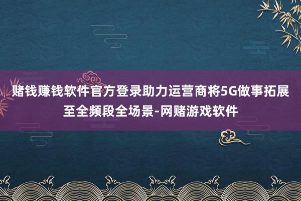 赌钱赚钱软件官方登录助力运营商将5G做事拓展至全频段全场景-网赌游戏软件
