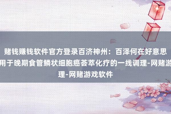 赌钱赚钱软件官方登录百济神州：百泽何在好意思国获批用于晚期食管鳞状细胞癌荟萃化疗的一线调理-网赌游戏软件