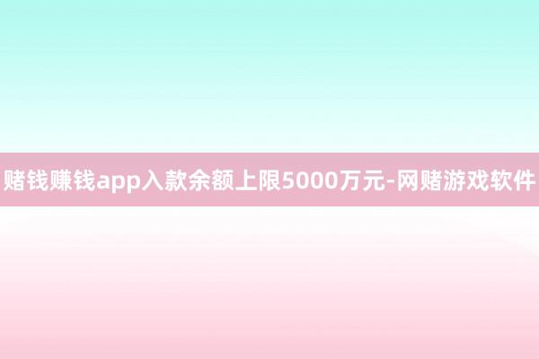赌钱赚钱app入款余额上限5000万元-网赌游戏软件