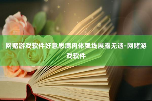 网赌游戏软件好意思满肉体弧线展露无遗-网赌游戏软件