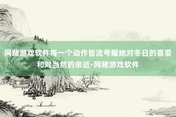 网赌游戏软件每一个动作皆流夸耀她对冬日的喜爱和对当然的亲近-网赌游戏软件