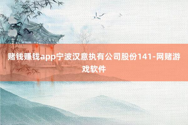 赌钱赚钱app宁波汉意执有公司股份141-网赌游戏软件