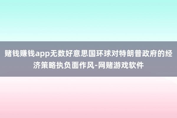 赌钱赚钱app无数好意思国环球对特朗普政府的经济策略执负面作风-网赌游戏软件
