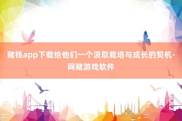 赌钱app下载给他们一个汲取栽培与成长的契机-网赌游戏软件