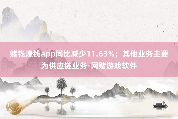 赌钱赚钱app同比减少11.63%；其他业务主要为供应链业务-网赌游戏软件