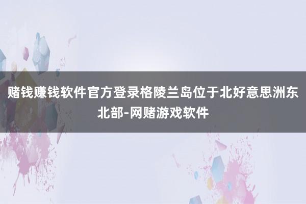 赌钱赚钱软件官方登录格陵兰岛位于北好意思洲东北部-网赌游戏软件