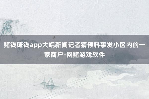 赌钱赚钱app大皖新闻记者猜预料事发小区内的一家商户-网赌游戏软件