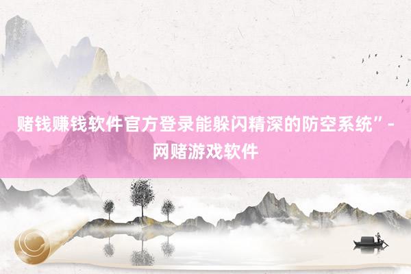 赌钱赚钱软件官方登录能躲闪精深的防空系统”-网赌游戏软件