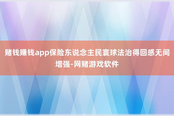 赌钱赚钱app保险东说念主民寰球法治得回感无间增强-网赌游戏软件