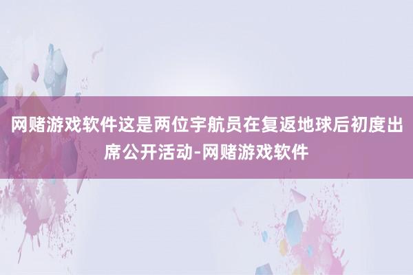 网赌游戏软件这是两位宇航员在复返地球后初度出席公开活动-网赌游戏软件