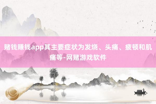 赌钱赚钱app其主要症状为发烧、头痛、疲顿和肌痛等-网赌游戏软件
