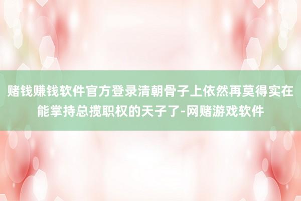 赌钱赚钱软件官方登录清朝骨子上依然再莫得实在能掌持总揽职权的天子了-网赌游戏软件