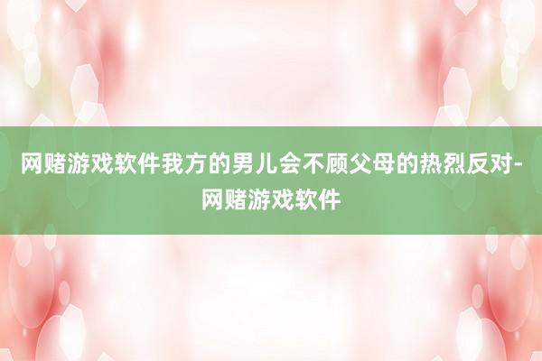 网赌游戏软件我方的男儿会不顾父母的热烈反对-网赌游戏软件