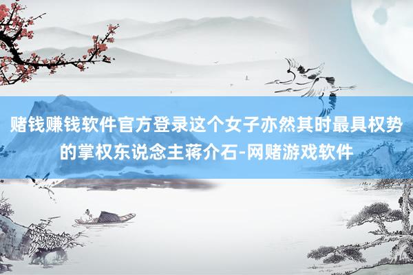 赌钱赚钱软件官方登录这个女子亦然其时最具权势的掌权东说念主蒋介石-网赌游戏软件