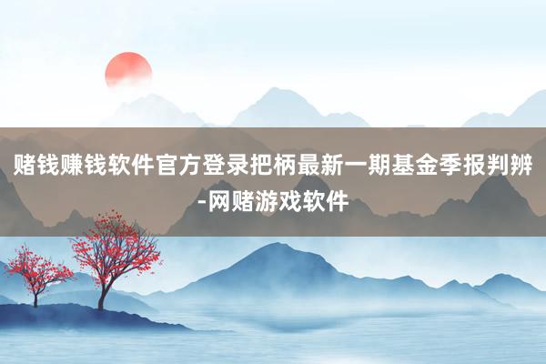 赌钱赚钱软件官方登录把柄最新一期基金季报判辨-网赌游戏软件
