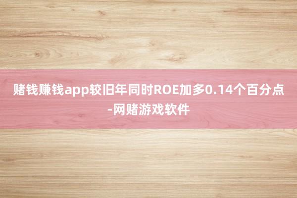 赌钱赚钱app较旧年同时ROE加多0.14个百分点-网赌游戏软件