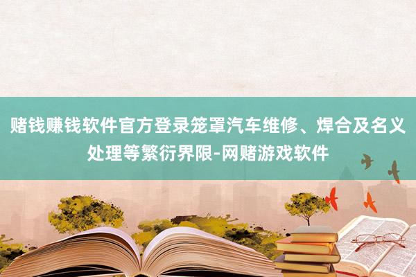 赌钱赚钱软件官方登录笼罩汽车维修、焊合及名义处理等繁衍界限-网赌游戏软件