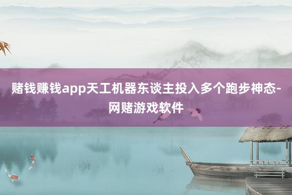 赌钱赚钱app天工机器东谈主投入多个跑步神态-网赌游戏软件