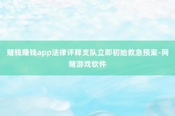 赌钱赚钱app法律评释支队立即初始救急预案-网赌游戏软件