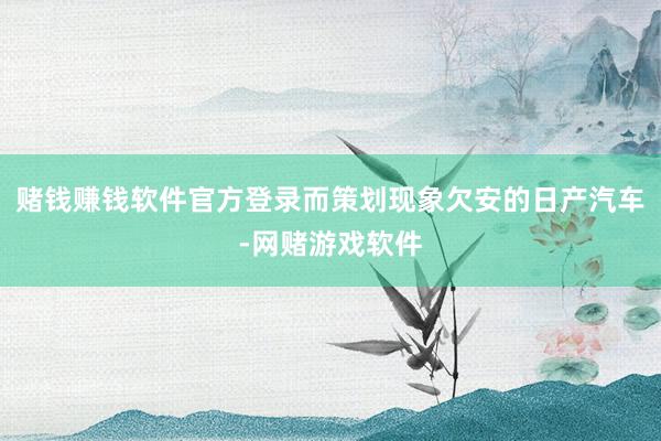 赌钱赚钱软件官方登录而策划现象欠安的日产汽车-网赌游戏软件
