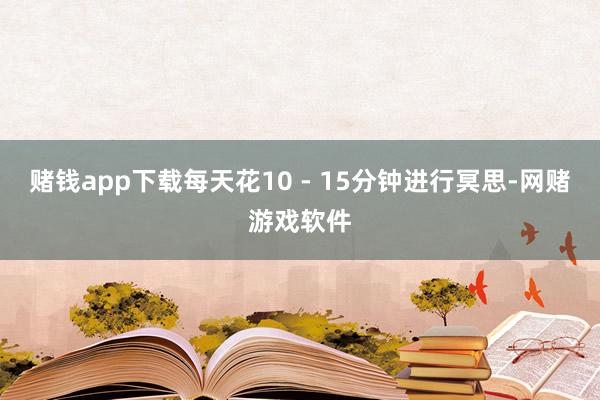 赌钱app下载每天花10 - 15分钟进行冥思-网赌游戏软件