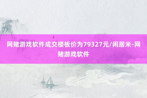 网赌游戏软件成交楼板价为79327元/闲居米-网赌游戏软件