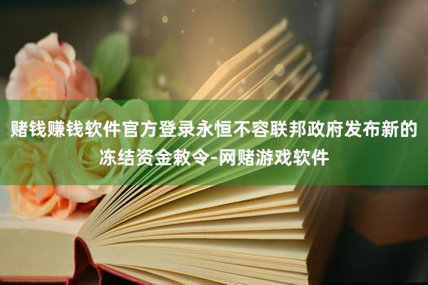 赌钱赚钱软件官方登录永恒不容联邦政府发布新的冻结资金敕令-网赌游戏软件