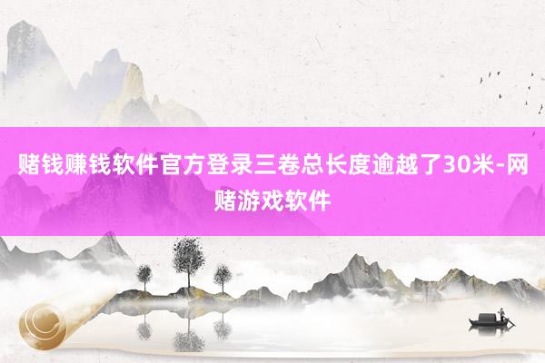 赌钱赚钱软件官方登录三卷总长度逾越了30米-网赌游戏软件