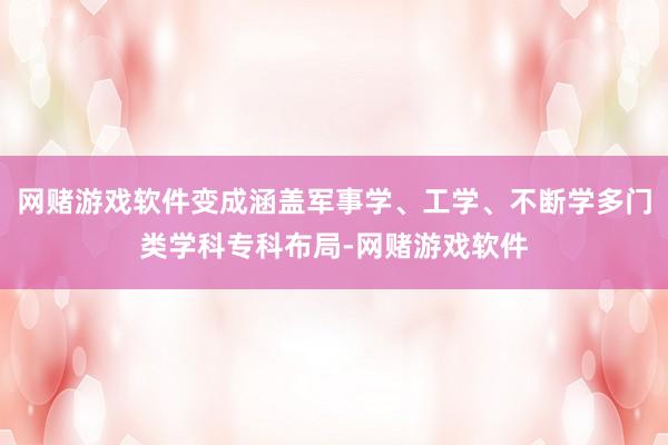 网赌游戏软件变成涵盖军事学、工学、不断学多门类学科专科布局-网赌游戏软件