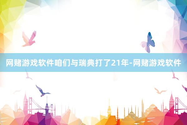 网赌游戏软件咱们与瑞典打了21年-网赌游戏软件